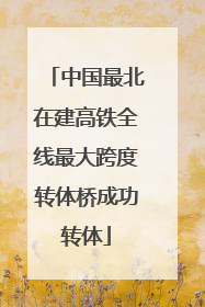 中国最北在建高铁全线最大跨度转体桥成功转体